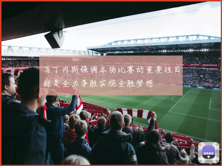 马丁内斯强调本场比赛的重要性目标是全力争胜实现全胜梦想