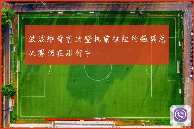 波波维奇首次登机前往纽约强调总决赛仍在进行中