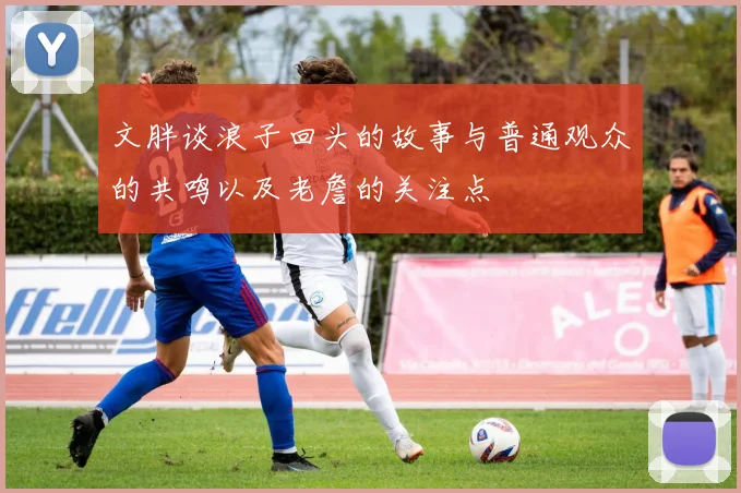 文胖谈浪子回头的故事与普通观众的共鸣以及老詹的关注点
