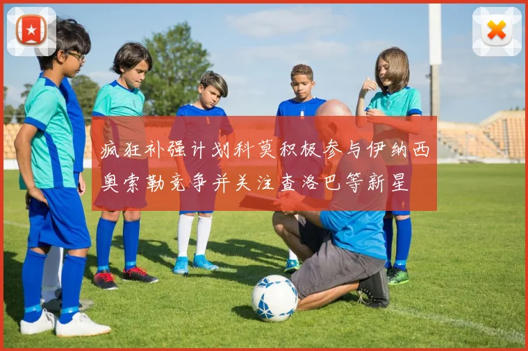 疯狂补强计划科莫积极参与伊纳西奥索勒竞争并关注查洛巴等新星