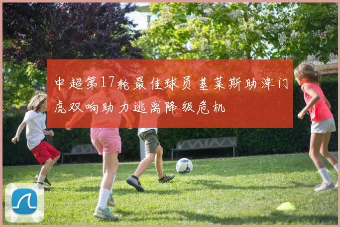 中超第17轮最佳球员基莱斯助津门虎双响助力逃离降级危机