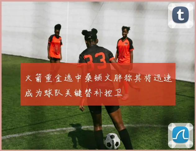 火箭重金选中桑顿文胖称其将迅速成为球队关键替补控卫
