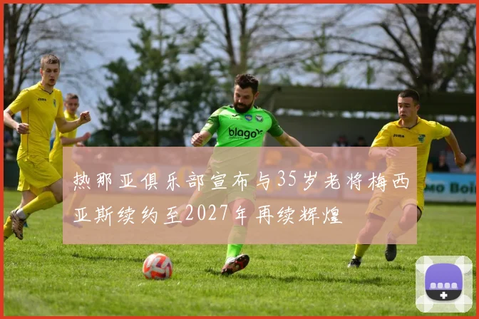 热那亚俱乐部宣布与35岁老将梅西亚斯续约至2027年再续辉煌