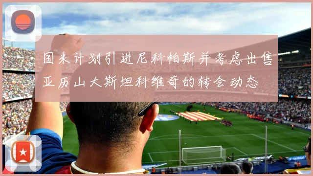 国米计划引进尼科帕斯并考虑出售亚历山大斯坦科维奇的转会动态
