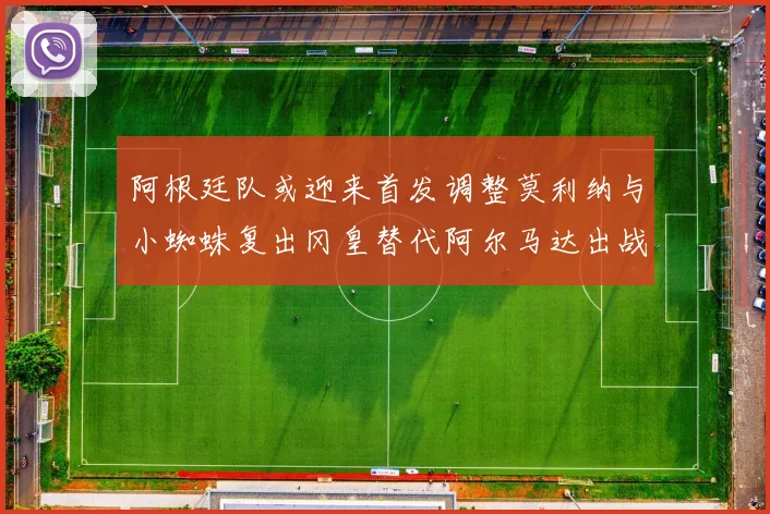 阿根廷队或迎来首发调整莫利纳与小蜘蛛复出冈皇替代阿尔马达出战