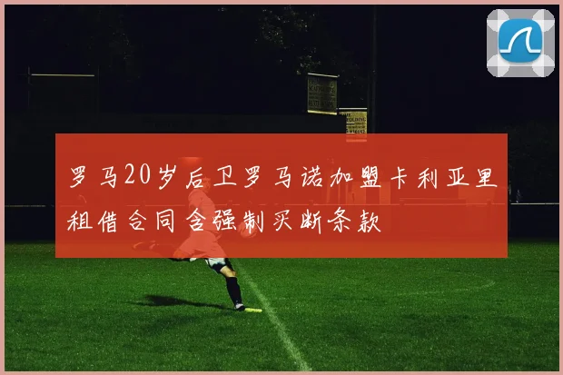 罗马20岁后卫罗马诺加盟卡利亚里租借合同含强制买断条款