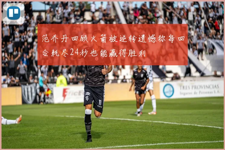 范乔丹回顾火箭被逆转遗憾称每回合耗尽24秒也能赢得胜利