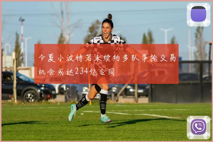今夏小波特若未续约多队争抢交易机会或达234亿合同