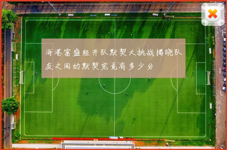 海港富盛经开队默契大挑战揭晓队友之间的默契究竟有多少分