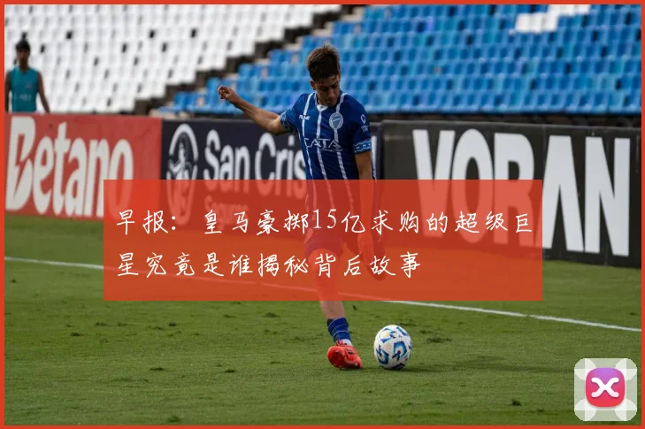 早报：皇马豪掷15亿求购的超级巨星究竟是谁揭秘背后故事