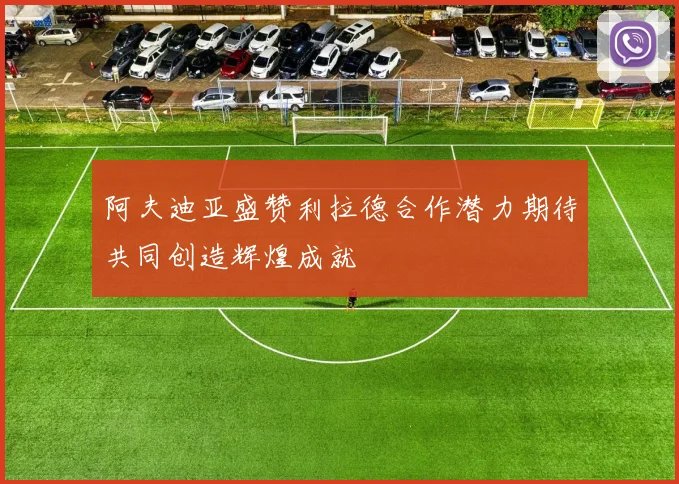 阿夫迪亚盛赞利拉德合作潜力期待共同创造辉煌成就