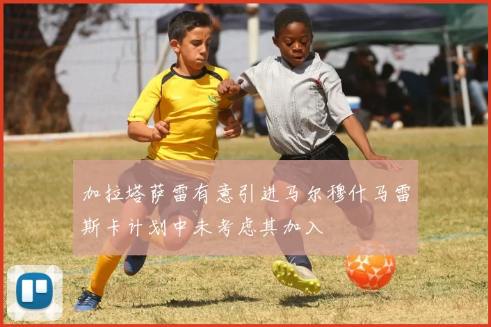 加拉塔萨雷有意引进马尔穆什马雷斯卡计划中未考虑其加入