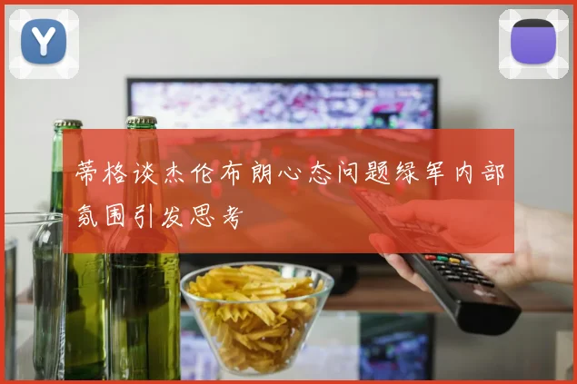 蒂格谈杰伦布朗心态问题绿军内部氛围引发思考