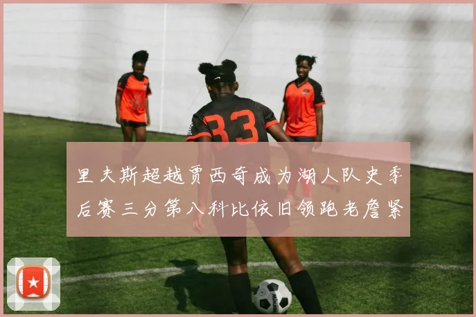 里夫斯超越贾西奇成为湖人队史季后赛三分第八科比依旧领跑老詹紧随其后