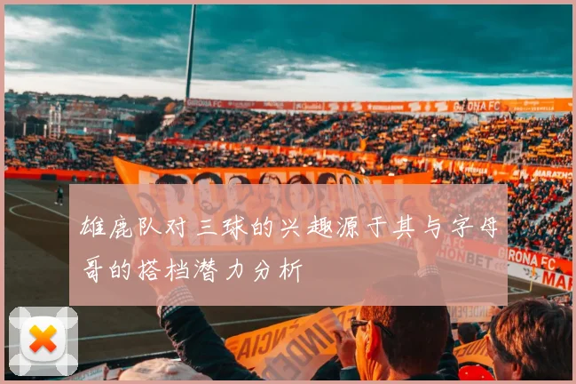 雄鹿队对三球的兴趣源于其与字母哥的搭档潜力分析