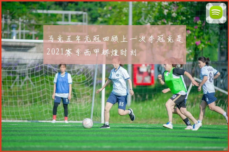 马竞五年无冠回顾上一次夺冠竟是2021赛季西甲辉煌时刻