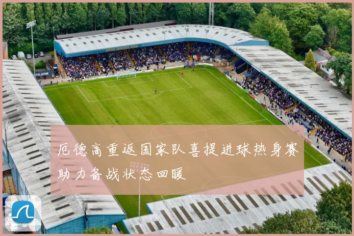 厄德高重返国家队喜提进球热身赛助力备战状态回暖