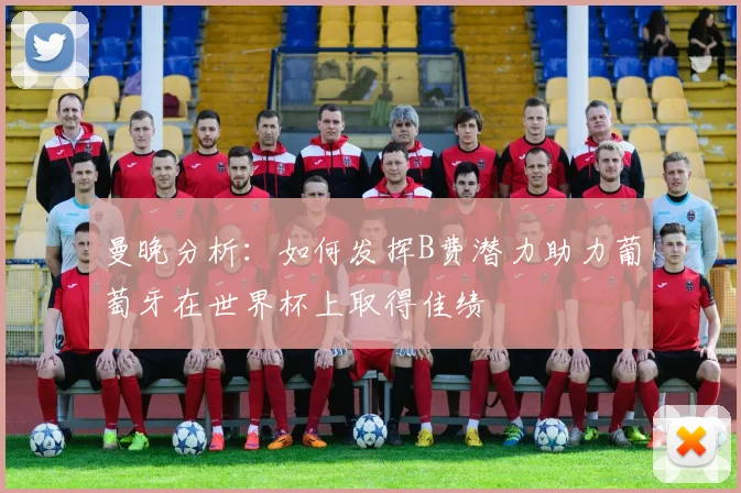 曼晚分析：如何发挥B费潜力助力葡萄牙在世界杯上取得佳绩