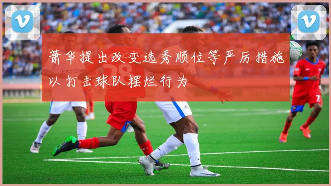 萧华提出改变选秀顺位等严厉措施以打击球队摆烂行为