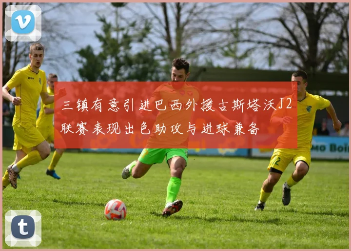 三镇有意引进巴西外援古斯塔沃J2联赛表现出色助攻与进球兼备