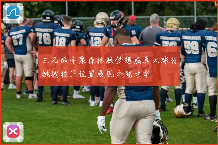 三兄弟齐聚森林狼梦想成真大球将挑战控卫位置展现全能才华