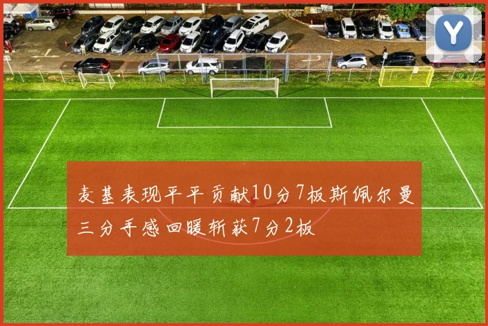 麦基表现平平贡献10分7板斯佩尔曼三分手感回暖斩获7分2板